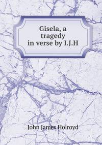 Gisela, a tragedy in verse by I.J.H.