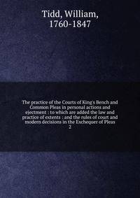 The practice of the Courts of King's Bench and Common Pleas in personal actions and ejectment : to which are added the law and practice of extents : and the rules of court and modern decisions in the Exchequer of Pleas