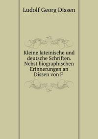 Kleine lateinische und deutsche Schriften. Nebst biographischen Erinnerungen an Dissen von F .
