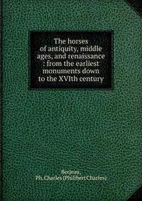 The horses of antiquity, middle ages, and renaissance : from the earliest monuments down to the XVIth century