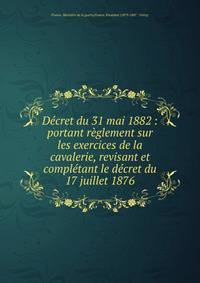 Decret du 31 mai 1882 : portant reglement sur les exercices de la cavalerie, revisant et completant le decret du 17 juillet 1876