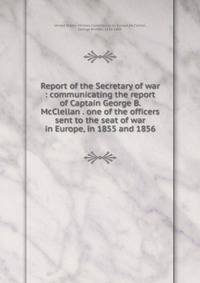 Report of the Secretary of war : communicating the report of Captain George B. McClellan . one of the officers sent to the seat of war in Europe, in 1855 and 1856