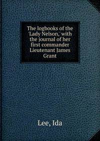 The logbooks of the 'Lady Nelson,' with the journal of her first commander Lieutenant James Grant