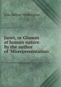 Janet, or Glances at human nature. By the author of 'Misrepresentation'.