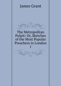 The Metropolitan Pulpit: Or, Sketches of the Most Popular Preachers in London. 1