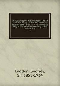 The Basutos; the mountaineers &amp; their country; being a narrative of events relating to the tribe from its formation early in the nineteenth century to the present day