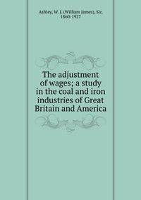 The adjustment of wages; a study in the coal and iron industries of Great Britain and America