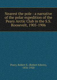 Nearest the pole : a narrative of the polar expedition of the Peary Arctic Club in the S.S. Roosevelt, 1905-1906
