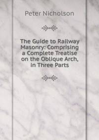 The Guide to Railway Masonry: Comprising a Complete Treatise on the Oblique Arch, in Three Parts