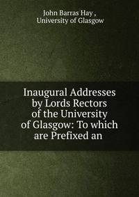 Inaugural Addresses by Lords Rectors of the University of Glasgow: To which are Prefixed an .