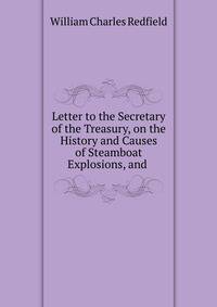 Letter to the Secretary of the Treasury, on the History and Causes of Steamboat Explosions, and .