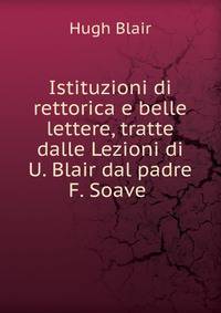 Istituzioni di rettorica e belle lettere, tratte dalle Lezioni di U. Blair dal padre F. Soave .