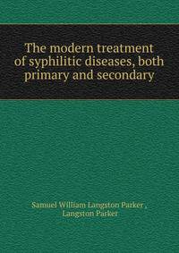 The modern treatment of syphilitic diseases, both primary and secondary