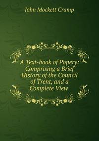 A Text-book of Popery: Comprising a Brief History of the Council of Trent, and a Complete View .