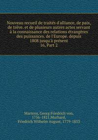 Nouveau recueil de trait?s d'alliance, de paix, de tr?ve. et de plusieurs autres actes servant ? la connaissance des relations ?trang?res des puissances. de l'Europe. depuis 1808 jusqu'? pr?sent