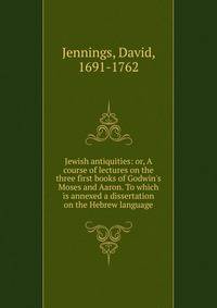 Jewish antiquities: or, A course of lectures on the three first books of Godwin's Moses and Aaron. To which is annexed a dissertation on the Hebrew language