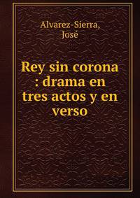 Rey sin corona : drama en tres actos y en verso
