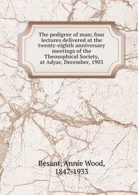 The pedigree of man; four lectures delivered at the twenty-eighth anniversary meetings of the Theosophical Society, at Adyar, December, 1903