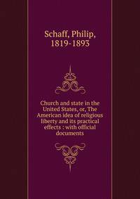 Church and state in the United States, or, The American idea of religious liberty and its practical effects : with official documents