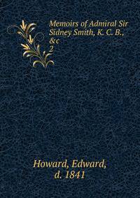 Memoirs of Admiral Sir Sidney Smith, K. C. B., &amp;c