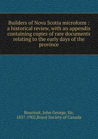 Builders of Nova Scotia microform : a historical review, with an appendix containing copies of rare documents relating to the early days of the province