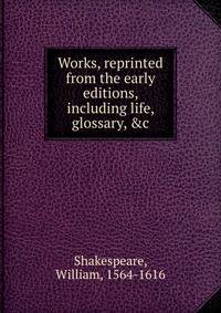 Works, reprinted from the early editions, including life, glossary, &amp;c