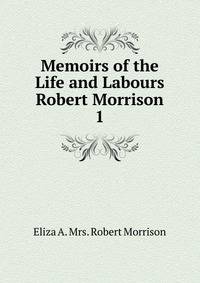 Memoirs of the Life and Labours Robert Morrison.. 1