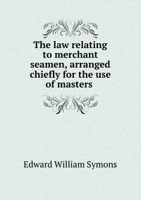 The law relating to merchant seamen, arranged chiefly for the use of masters .