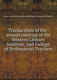 Transactions of the . annual meeting of the Western Literary Institute, and College of Professional Teachers