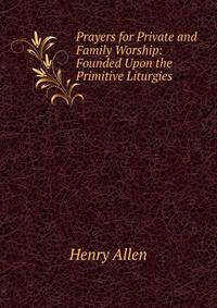 Prayers for Private and Family Worship: Founded Upon the Primitive Liturgies
