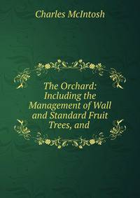 The Orchard: Including the Management of Wall and Standard Fruit Trees, and .