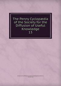 The Penny Cyclopdia of the Society for the Diffusion of Useful Knowledge. 13