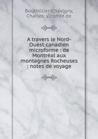 A travers le Nord-Ouest canadien microforme : de Montreal aux montagnes Rocheuses : notes de voyage