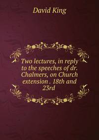 Two lectures, in reply to the speeches of dr. Chalmers, on Church extension . 18th and 23rd .