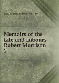 Memoirs of the Life and Labours Robert Morrison.. 2