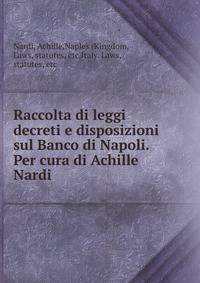 Raccolta di leggi decreti e disposizioni sul Banco di Napoli. Per cura di Achille Nardi