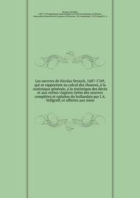 Les oeuvres de Nicolas Struyck, 1687-1769, qui se rapportent au calcul des chances, a la statistique generale, a la statistique des deces et aux rentes viageres tirees des oeuvres completes et raduites du hollandais par J.A. Vollgraff, et offertes aux mem
