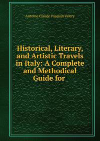 Historical, Literary, and Artistic Travels in Italy: A Complete and Methodical Guide for .