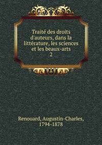 Traite? des droits d'auteurs, dans la litte?rature, les sciences et les beaux-arts