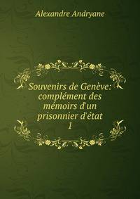 Souvenirs de Gen?ve: compl?ment des m?moirs d'un prisonnier d'?tat