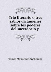 Trio literario o tres sabios dictamenes sobre los poderes del sacerdocio y .