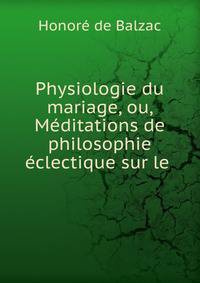 Physiologie du mariage, ou, Meditations de philosophie eclectique sur le .