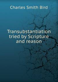 Transubstantiation tried by Scripture and reason