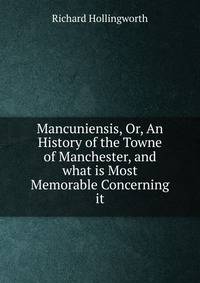 Mancuniensis, Or, An History of the Towne of Manchester, and what is Most Memorable Concerning it