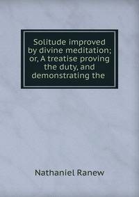 Solitude improved by divine meditation; or, A treatise proving the duty, and demonstrating the .