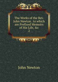 The Works of the Rev. John Newton . to which are Prefixed Memoirs of His Life, &amp;c