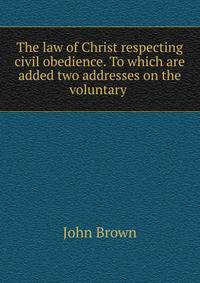 The law of Christ respecting civil obedience. To which are added two addresses on the voluntary .