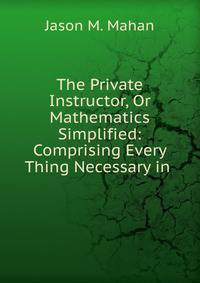 The Private Instructor, Or Mathematics Simplified: Comprising Every Thing Necessary in .