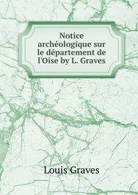 Notice arch?ologique sur le d?partement de l'Oise by L. Graves.