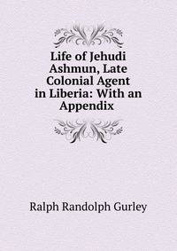 Life of Jehudi Ashmun, Late Colonial Agent in Liberia: With an Appendix .